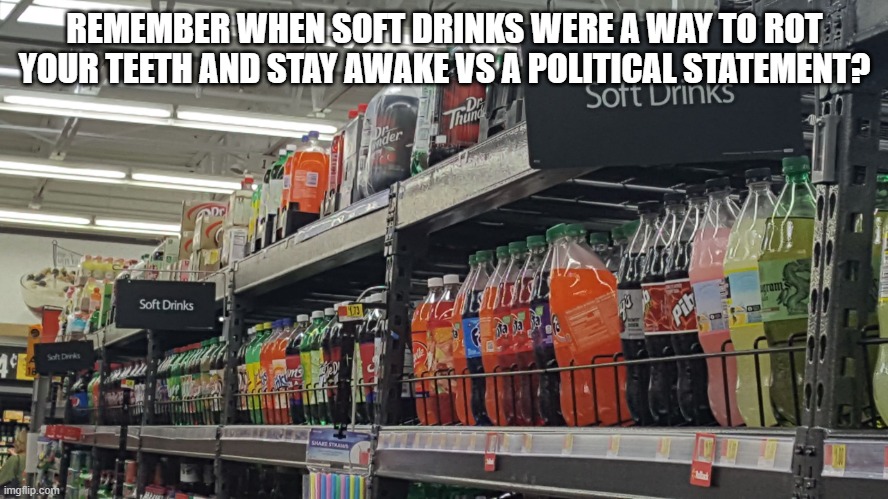 Keep our drinks out of politics at least.  Geez. | REMEMBER WHEN SOFT DRINKS WERE A WAY TO ROT YOUR TEETH AND STAY AWAKE VS A POLITICAL STATEMENT? | image tagged in soft drinks | made w/ Imgflip meme maker