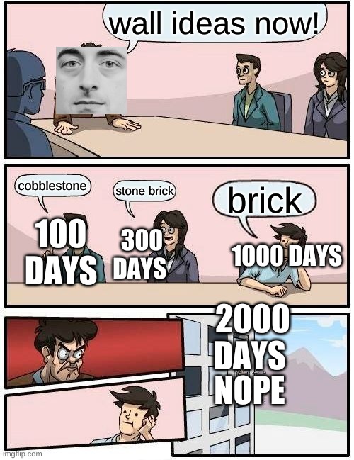 luke the notables brain while building walls |  wall ideas now! cobblestone; stone brick; brick; 100 DAYS; 300 DAYS; 1000 DAYS; 2000 DAYS; NOPE | image tagged in memes,boardroom meeting suggestion | made w/ Imgflip meme maker