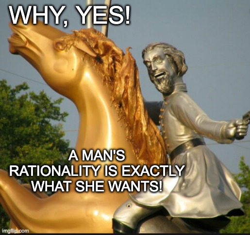 WHY, YES! A MAN'S RATIONALITY IS EXACTLY WHAT SHE WANTS! | made w/ Imgflip meme maker