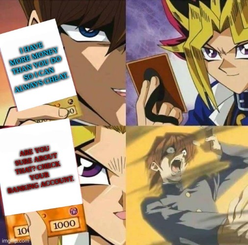 Abridged Truity | I HAVE MORE MONEY THAN YOU DO SO I CAN ALWAYS CHEAT. ARE YOU SURE ABOUT THAT? CHECK YOUR BANKING ACCOUNT. | image tagged in yugioh card draw | made w/ Imgflip meme maker
