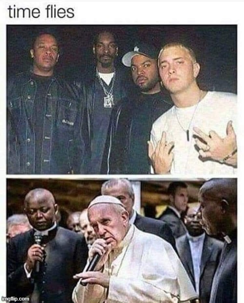 time goes by, ain't nothin' but a thang | image tagged in time flies eminem pope francis,eminem,pope francis,repost,pope,rappers | made w/ Imgflip meme maker