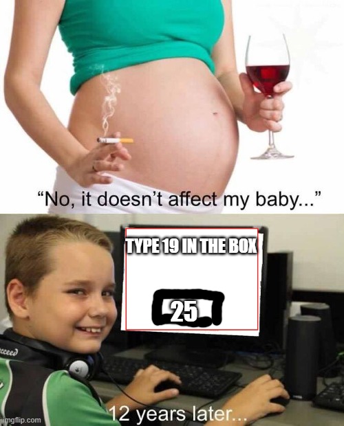 stupid baby! | TYPE 19 IN THE BOX; 25 | image tagged in it doesn't affect my baby | made w/ Imgflip meme maker
