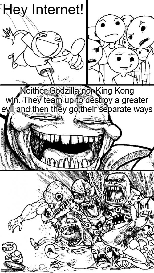 April Fools! | Hey Internet! Neither Godzilla nor King Kong win. They team up to destroy a greater evil and then they go their separate ways | image tagged in memes,hey internet,godzilla vs kong,godzilla,king kong,cinema | made w/ Imgflip meme maker
