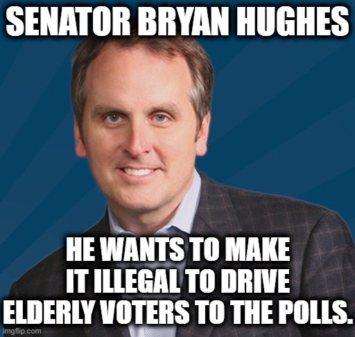 Hateful christians And MAGAs Are Probably Good With This | SENATOR BRYAN HUGHES; HE WANTS TO MAKE IT ILLEGAL TO DRIVE ELDERLY VOTERS TO THE POLLS. | image tagged in senator,racist,elderly,voters,douchebag,election | made w/ Imgflip meme maker