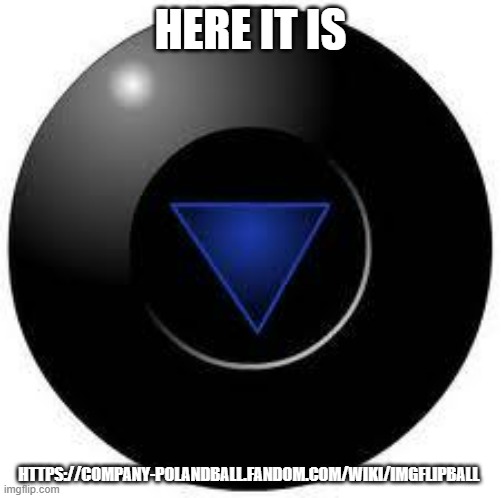 Twas made a month ago | HERE IT IS; HTTPS://COMPANY-POLANDBALL.FANDOM.COM/WIKI/IMGFLIPBALL | image tagged in magic 8 ball,companyball | made w/ Imgflip meme maker