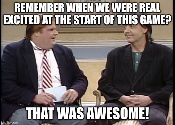 Chris Farley Show | REMEMBER WHEN WE WERE REAL EXCITED AT THE START OF THIS GAME? THAT WAS AWESOME! | image tagged in chris farley show | made w/ Imgflip meme maker