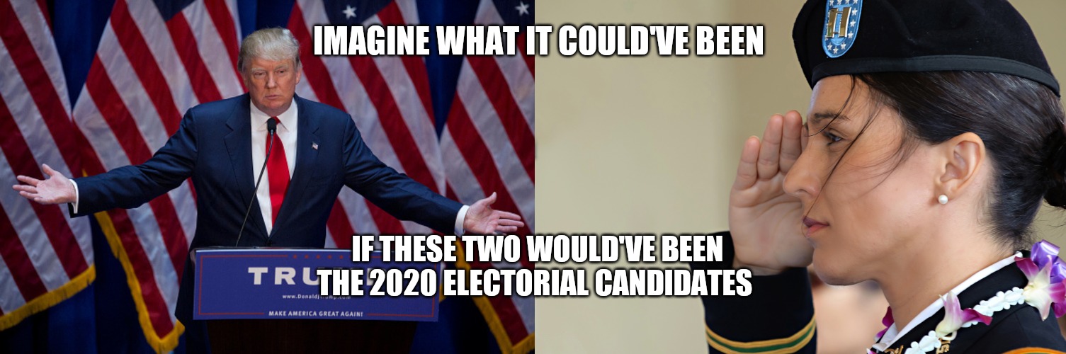 If only it would have been Trump vs Tulsi | IMAGINE WHAT IT COULD'VE BEEN; IF THESE TWO WOULD'VE BEEN THE 2020 ELECTORIAL CANDIDATES | image tagged in donald trump,tulsi military salute | made w/ Imgflip meme maker