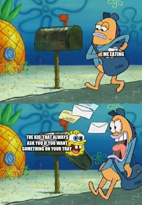 ME EATING; THE KID  THAT ALWAYS ASK YOU IF YOU WANT SOMETHING ON YOUR TRAY | image tagged in funny | made w/ Imgflip meme maker