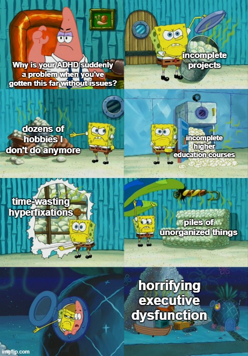 Realizing you've got ADHD as an adult is a trip | incomplete projects; Why is your ADHD suddenly a problem when you've gotten this far without issues? dozens of hobbies I don't do anymore; incomplete higher education courses; time-wasting hyperfixations; piles of unorganized things; horrifying executive dysfunction | image tagged in spongebob diapers meme | made w/ Imgflip meme maker