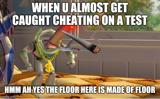 When. The teacher almost catches u teaching: | WHEN U ALMOST GET CAUGHT CHEATING ON A TEST; HMM AH YES THE FLOOR HERE IS MADE OF FLOOR | image tagged in ah yes this x is made of x | made w/ Imgflip meme maker