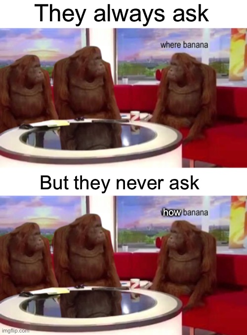 They always ask; But they never ask; how | image tagged in where banana,memes | made w/ Imgflip meme maker