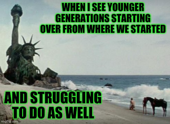 Why bother walking erect? | WHEN I SEE YOUNGER GENERATIONS STARTING OVER FROM WHERE WE STARTED; AND STRUGGLING TO DO AS WELL | image tagged in charlton heston planet of the apes | made w/ Imgflip meme maker