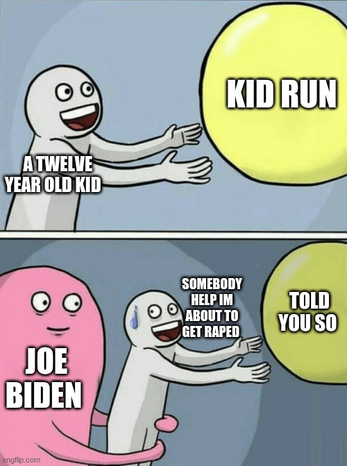 Running Away Balloon Meme | KID RUN; A TWELVE YEAR OLD KID; TOLD YOU SO; SOMEBODY HELP IM ABOUT TO GET RAPED; JOE BIDEN | image tagged in memes,running away balloon | made w/ Imgflip meme maker
