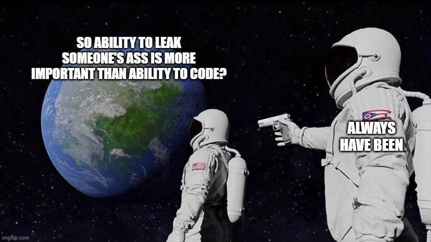 astronaut meme always has been template | SO ABILITY TO LEAK SOMEONE'S ASS IS MORE IMPORTANT THAN ABILITY TO CODE? ALWAYS HAVE BEEN | image tagged in astronaut meme always has been template | made w/ Imgflip meme maker