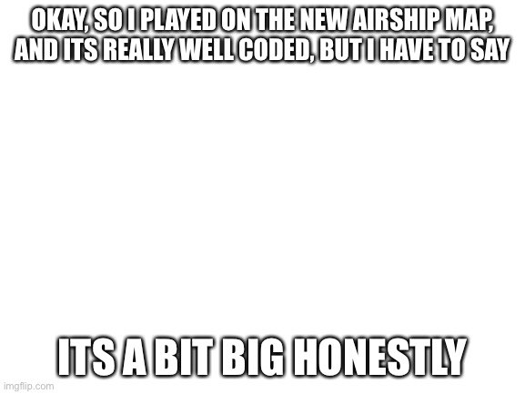 pov | OKAY, SO I PLAYED ON THE NEW AIRSHIP MAP, AND ITS REALLY WELL CODED, BUT I HAVE TO SAY; ITS A BIT BIG HONESTLY | image tagged in blank white template,among us | made w/ Imgflip meme maker