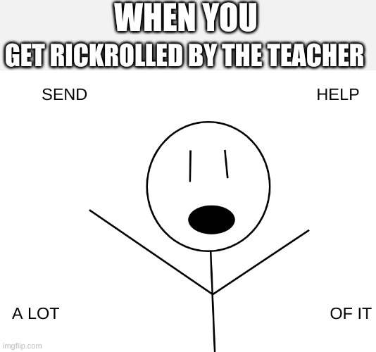 SEND HELP | WHEN YOU; GET RICKROLLED BY THE TEACHER | image tagged in send help,memes | made w/ Imgflip meme maker