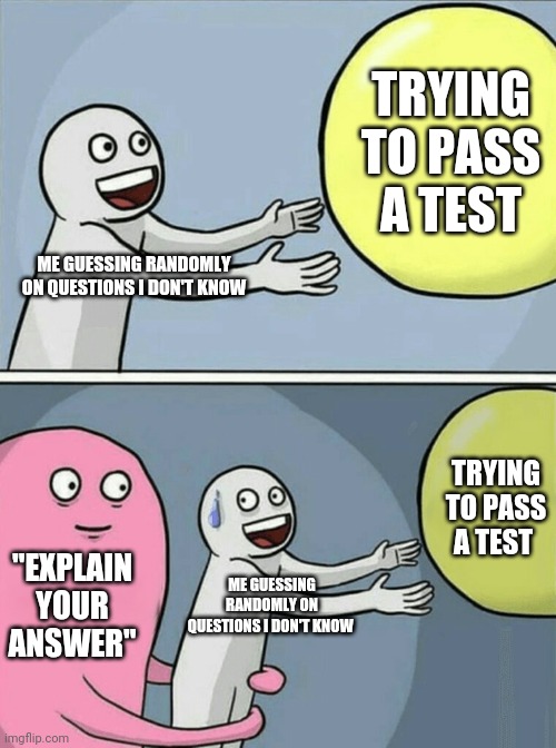 Anyone else hate it when this happens? | TRYING TO PASS A TEST; ME GUESSING RANDOMLY ON QUESTIONS I DON'T KNOW; TRYING TO PASS A TEST; "EXPLAIN YOUR ANSWER"; ME GUESSING RANDOMLY ON QUESTIONS I DON'T KNOW | image tagged in memes,running away balloon | made w/ Imgflip meme maker