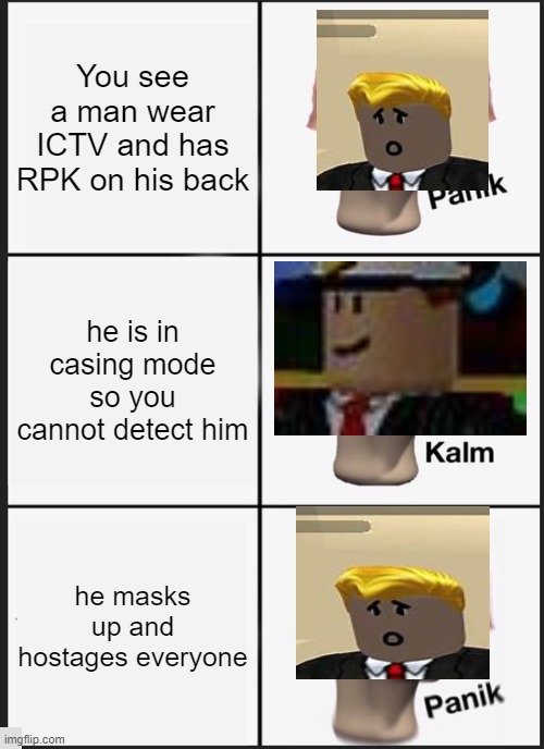 POV: your a civilian | You see a man wear ICTV and has RPK on his back; he is in casing mode so you cannot detect him; he masks up and hostages everyone | image tagged in memes,panik kalm panik | made w/ Imgflip meme maker
