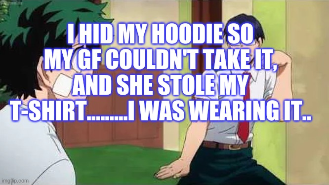 I- hit me with a curve ball (how is this possible?) | I HID MY HOODIE SO MY GF COULDN'T TAKE IT, AND SHE STOLE MY T-SHIRT.........I WAS WEARING IT.. | image tagged in iida jig | made w/ Imgflip meme maker