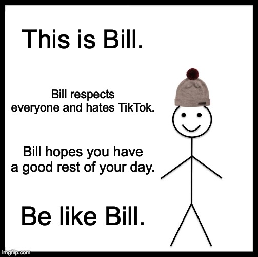 Be Like Bill | This is Bill. Bill respects everyone and hates TikTok. Bill hopes you have a good rest of your day. Be like Bill. | image tagged in memes,be like bill | made w/ Imgflip meme maker