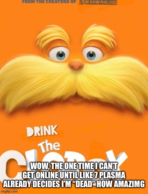Remember guys, everyone who has a life outside of this site is actually dead | WOW, THE ONE TIME I CAN’T GET ONLINE UNTIL LIKE 7 PLASMA ALREADY DECIDES I’M “DEAD” HOW AMAZIMG | image tagged in clorox | made w/ Imgflip meme maker