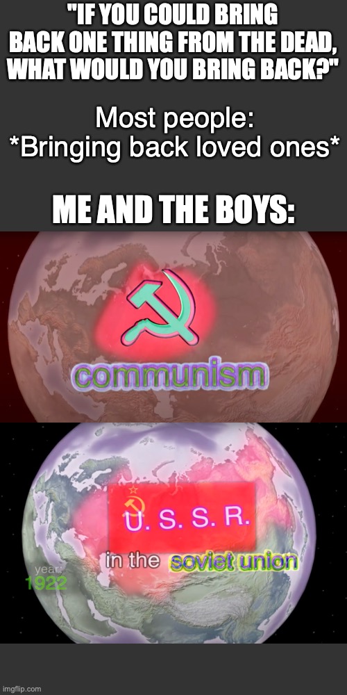 SAYLAAAM |  "IF YOU COULD BRING BACK ONE THING FROM THE DEAD, WHAT WOULD YOU BRING BACK?"; Most people: *Bringing back loved ones*; ME AND THE BOYS: | image tagged in memes,blank transparent square,history of the world,me and the boys,ussr,soviet union | made w/ Imgflip meme maker