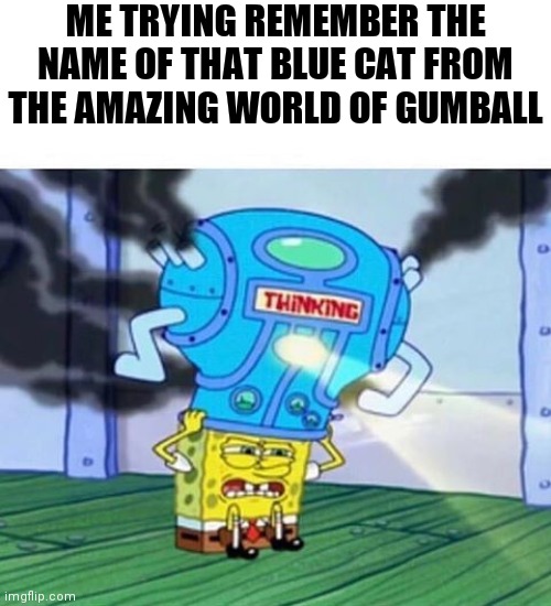 Spongebob Thinking Hard | ME TRYING REMEMBER THE NAME OF THAT BLUE CAT FROM THE AMAZING WORLD OF GUMBALL | image tagged in spongebob thinking hard | made w/ Imgflip meme maker
