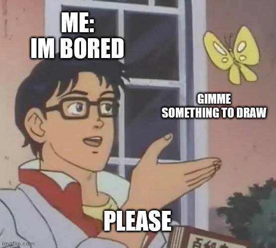 Pleaseeee | ME:
IM BORED; GIMME SOMETHING TO DRAW; PLEASE | image tagged in memes,is this a pigeon | made w/ Imgflip meme maker