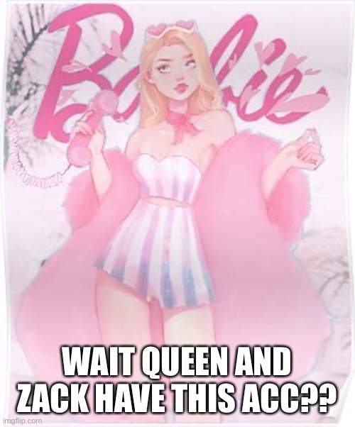Barbie | WAIT QUEEN AND ZACK HAVE THIS ACC?? | image tagged in barbie | made w/ Imgflip meme maker