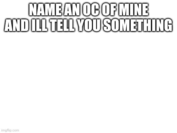 Blank White Template | NAME AN OC OF MINE AND ILL TELL YOU SOMETHING | image tagged in blank white template | made w/ Imgflip meme maker