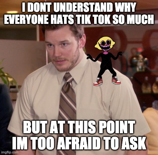 Any help people | I DONT UNDERSTAND WHY EVERYONE HATS TIK TOK SO MUCH; BUT AT THIS POINT IM TOO AFRAID TO ASK | image tagged in memes,afraid to ask andy | made w/ Imgflip meme maker