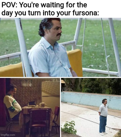 Weirdly relatable | POV: You're waiting for the day you turn into your fursona: | image tagged in memes,sad pablo escobar,hmmm,fursona,when will it happen,tell me please | made w/ Imgflip meme maker