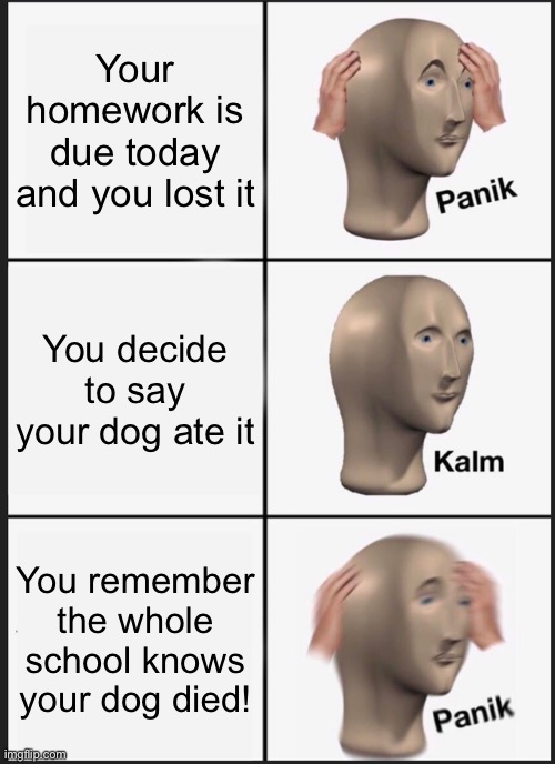 Panik Kalm Panik | Your homework is due today and you lost it; You decide to say your dog ate it; You remember the whole school knows your dog died! | image tagged in memes,panik kalm panik | made w/ Imgflip meme maker