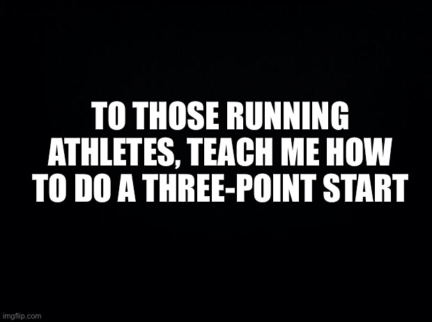 Black background | TO THOSE RUNNING ATHLETES, TEACH ME HOW TO DO A THREE-POINT START | made w/ Imgflip meme maker