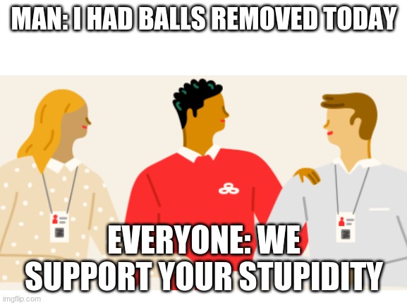 Why you do that? | MAN: I HAD BALLS REMOVED TODAY; EVERYONE: WE SUPPORT YOUR STUPIDITY | image tagged in memes,funny,support,why you do that,new template | made w/ Imgflip meme maker