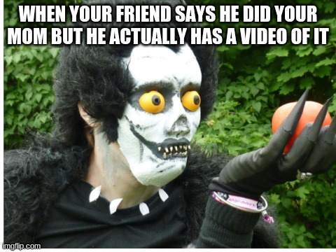 When your friend does the deed | WHEN YOUR FRIEND SAYS HE DID YOUR MOM BUT HE ACTUALLY HAS A VIDEO OF IT | image tagged in unsettled ryuk,memes,funny,mom,friends,video | made w/ Imgflip meme maker