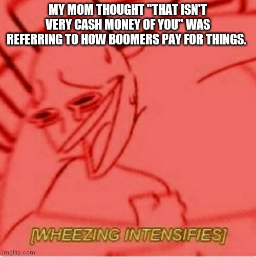 Wheeze | MY MOM THOUGHT "THAT ISN'T VERY CASH MONEY OF YOU" WAS REFERRING TO HOW BOOMERS PAY FOR THINGS. | image tagged in wheeze | made w/ Imgflip meme maker