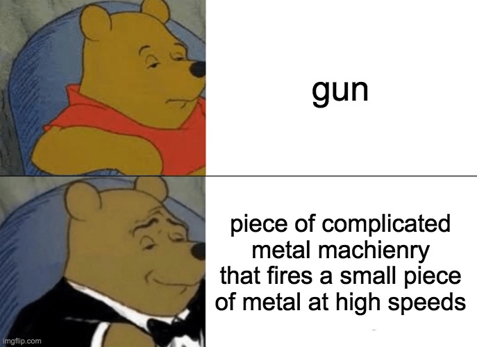 Tuxedo Winnie The Pooh Meme | gun; piece of complicated metal machienry that fires a small piece of metal at high speeds | image tagged in memes,tuxedo winnie the pooh | made w/ Imgflip meme maker