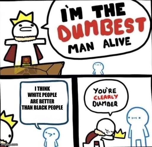 he IS the dumbest man alive | I THINK WHITE PEOPLE ARE BETTER THAN BLACK PEOPLE | image tagged in dumbest man alive blank | made w/ Imgflip meme maker