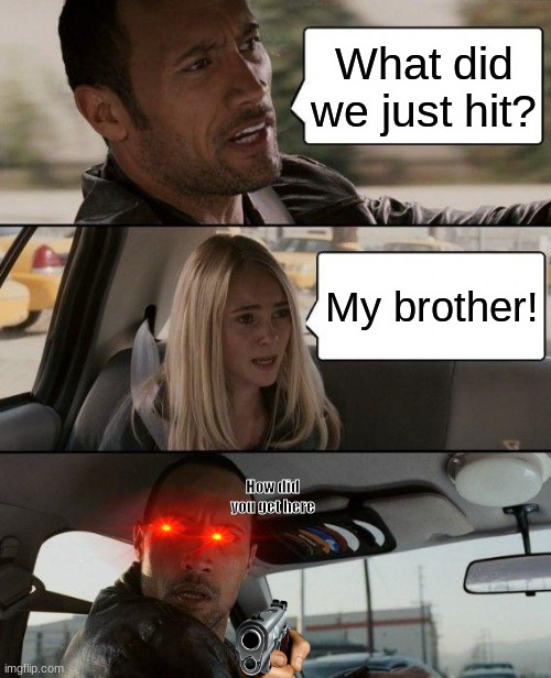 How did she- | What did we just hit? My brother! How did you get here | image tagged in memes,the rock driving | made w/ Imgflip meme maker