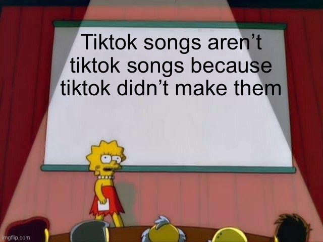 Lisa Simpson's Presentation | Tiktok songs aren’t tiktok songs because tiktok didn’t make them | image tagged in lisa simpson's presentation | made w/ Imgflip meme maker