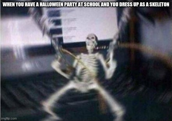 skeleton guns | WHEN YOU HAVE A HALLOWEEN PARTY AT SCHOOL AND YOU DRESS UP AS A SKELETON | image tagged in skeleton guns | made w/ Imgflip meme maker