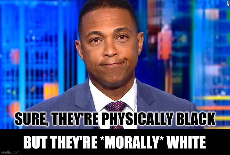 Don Lemon | SURE, THEY'RE PHYSICALLY BLACK BUT THEY'RE *MORALLY* WHITE | image tagged in don lemon | made w/ Imgflip meme maker