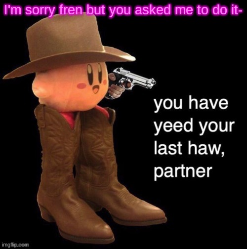 Kirby: you have yee-ed your last haw | I'm sorry fren but you asked me to do it- | image tagged in kirby you have yee-ed your last haw | made w/ Imgflip meme maker