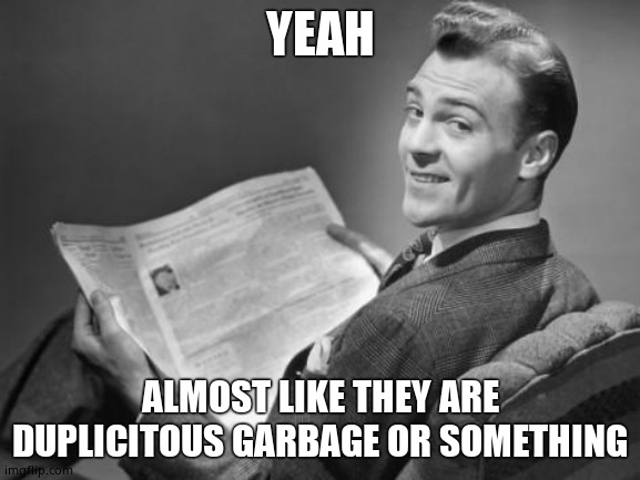 50's newspaper | YEAH ALMOST LIKE THEY ARE DUPLICITOUS GARBAGE OR SOMETHING | image tagged in 50's newspaper | made w/ Imgflip meme maker