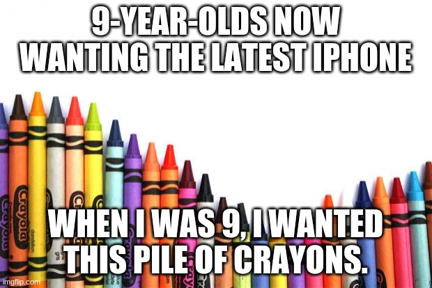 crayons |  9-YEAR-OLDS NOW WANTING THE LATEST IPHONE; WHEN I WAS 9, I WANTED THIS PILE OF CRAYONS. | image tagged in crayons | made w/ Imgflip meme maker