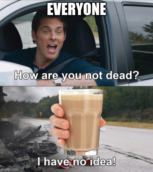 How are you not dead |  EVERYONE | image tagged in how are you not dead | made w/ Imgflip meme maker