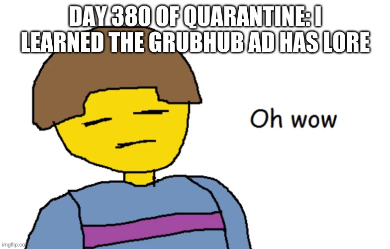 wha- | DAY 380 OF QUARANTINE: I LEARNED THE GRUBHUB AD HAS LORE | image tagged in oh wow | made w/ Imgflip meme maker
