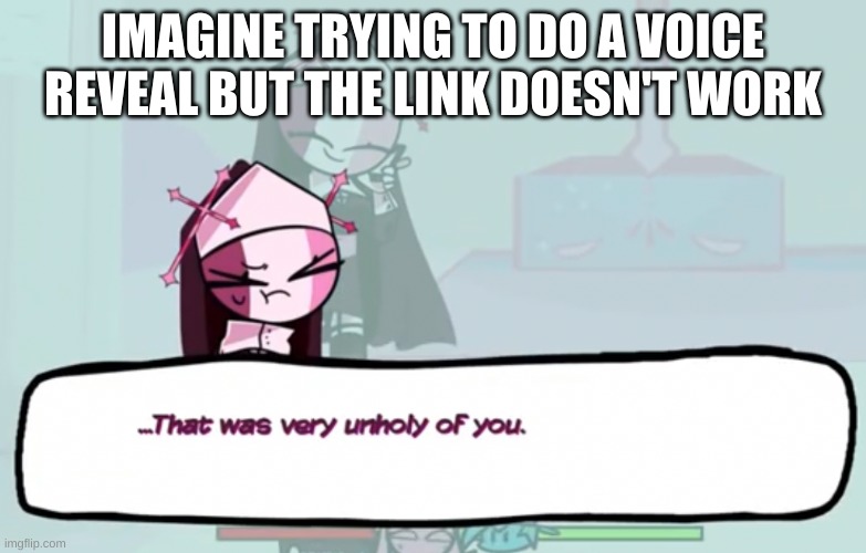 *points to queen | IMAGINE TRYING TO DO A VOICE REVEAL BUT THE LINK DOESN'T WORK | image tagged in that was very unholy of you | made w/ Imgflip meme maker