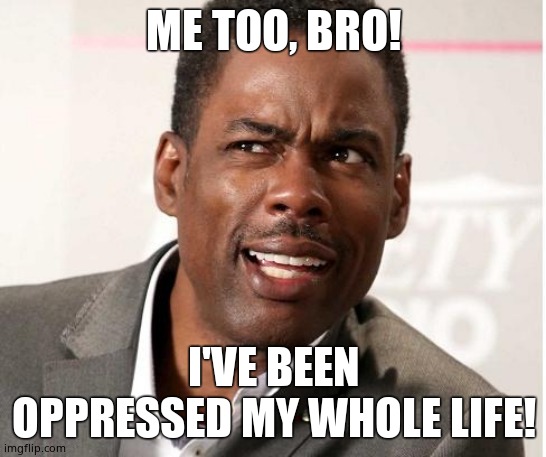chris rock wut | ME TOO, BRO! I'VE BEEN OPPRESSED MY WHOLE LIFE! | image tagged in chris rock wut | made w/ Imgflip meme maker